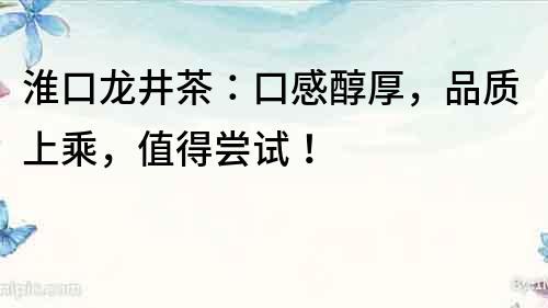 淮口龙井茶：口感醇厚，品质上乘，值得尝试！