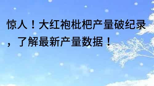 惊人！大红袍枇杷产量破纪录，了解最新产量数据！