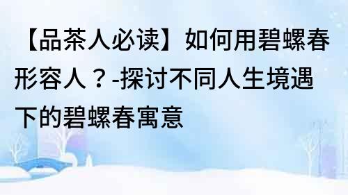 【品茶人必读】如何用碧螺春形容人？-探讨不同人生境遇下的碧螺春寓意