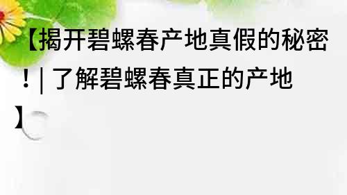 【揭开碧螺春产地真假的秘密！| 了解碧螺春真正的产地】