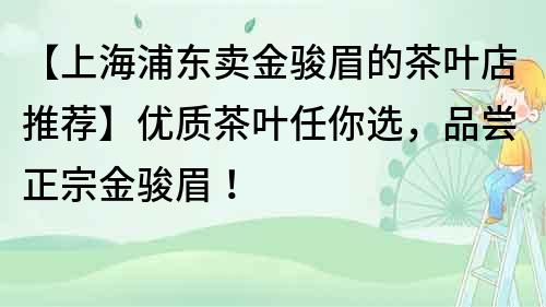 【上海浦东卖金骏眉的茶叶店推荐】优质茶叶任你选，品尝正宗金骏眉！