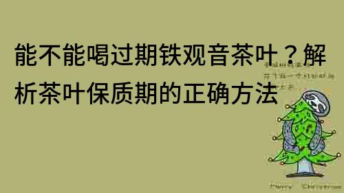 能不能喝过期铁观音茶叶？解析茶叶保质期的正确方法