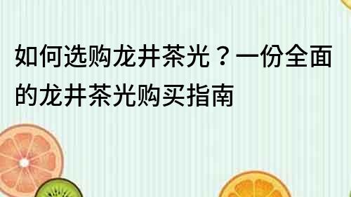 如何选购龙井茶光？一份全面的龙井茶光购买指南