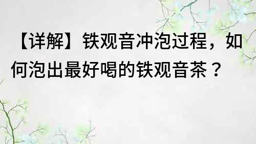 【详解】铁观音冲泡过程，如何泡出最好喝的铁观音茶？