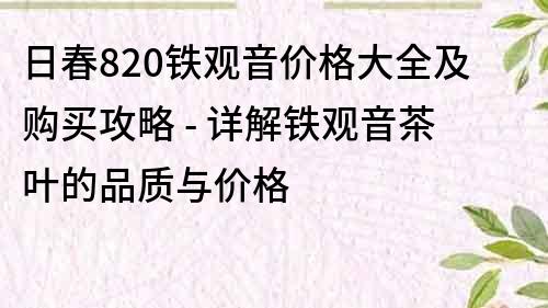 日春820铁观音价格大全及购买攻略 - 详解铁观音茶叶的品质与价格