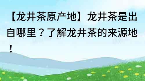 【龙井茶原产地】龙井茶是出自哪里？了解龙井茶的来源地！