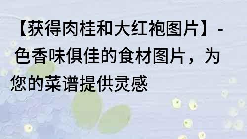 【获得肉桂和大红袍图片】- 色香味俱佳的食材图片，为您的菜谱提供灵感