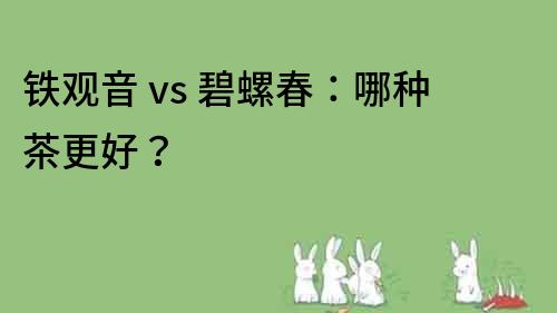 铁观音 vs 碧螺春：哪种茶更好？