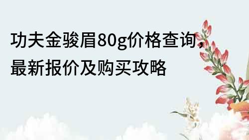 功夫金骏眉80g价格查询，最新报价及购买攻略