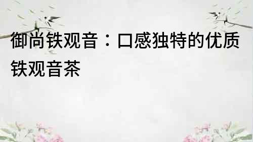 御尚铁观音：口感独特的优质铁观音茶