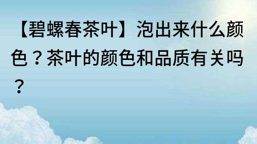 【碧螺春茶叶】泡出来什么颜色？茶叶的颜色和品质有关吗？