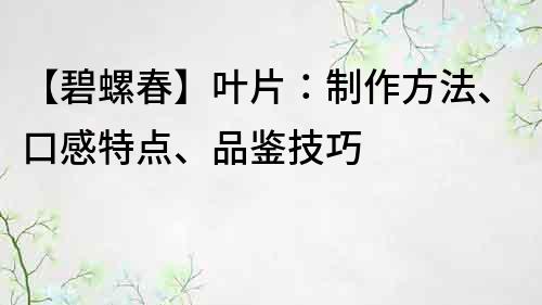 【碧螺春】叶片：制作方法、口感特点、品鉴技巧