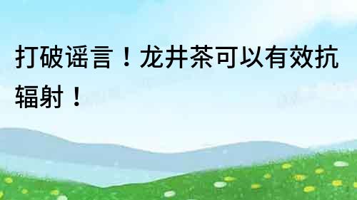 打破谣言！龙井茶可以有效抗辐射！