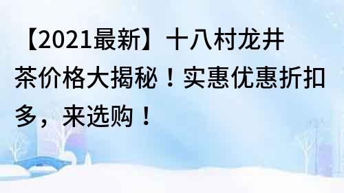 【2021最新】十八村龙井茶价格大揭秘！实惠优惠折扣多，来选购！