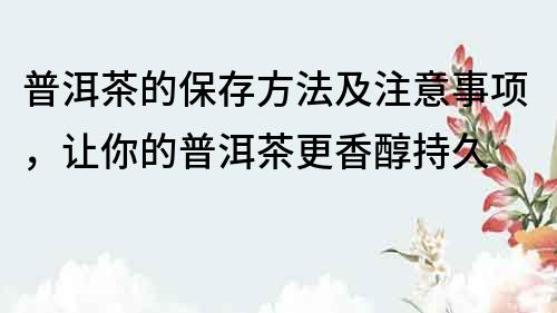 普洱茶的保存方法及注意事项，让你的普洱茶更香醇持久