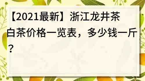 【2021最新】浙江龙井茶白茶价格一览表，多少钱一斤？