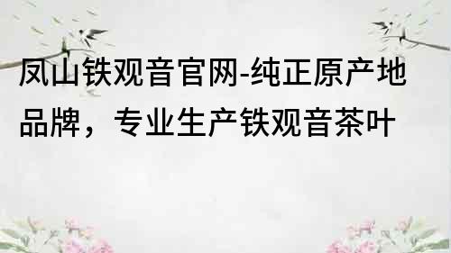 凤山铁观音官网-纯正原产地品牌，专业生产铁观音茶叶