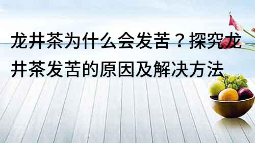 龙井茶为什么会发苦？探究龙井茶发苦的原因及解决方法