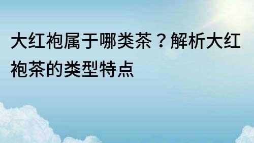 大红袍属于哪类茶？解析大红袍茶的类型特点