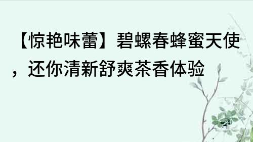 【惊艳味蕾】碧螺春蜂蜜天使，还你清新舒爽茶香体验