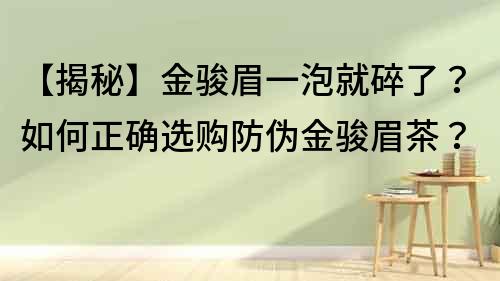 【揭秘】金骏眉一泡就碎了？如何正确选购防伪金骏眉茶？