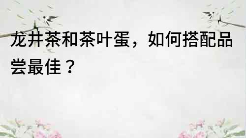 龙井茶和茶叶蛋，如何搭配品尝最佳？