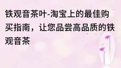 铁观音茶叶-淘宝上的最佳购买指南，让您品尝高品质的铁观音茶