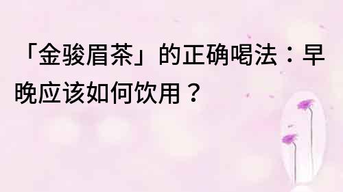 「金骏眉茶」的正确喝法：早晚应该如何饮用？