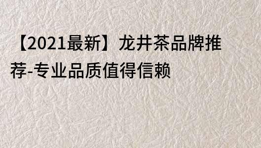 【2023最新】龙井茶品牌推荐-专业品质值得信赖