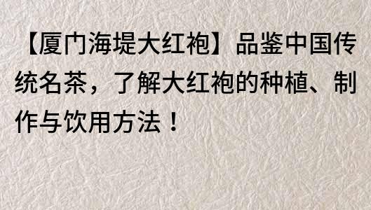 【厦门海堤大红袍】品鉴中国传统名茶，了解大红袍的种植、制作与饮用方法！