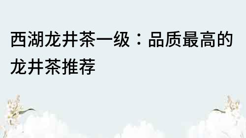 西湖龙井茶一级：品质最高的龙井茶推荐