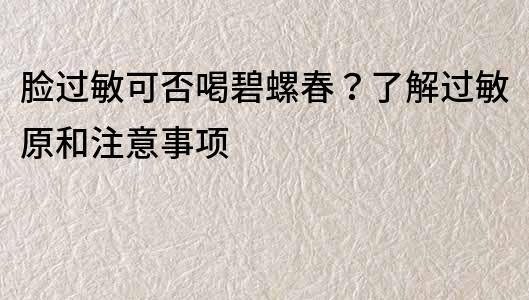 脸过敏可否喝碧螺春？了解过敏原和注意事项