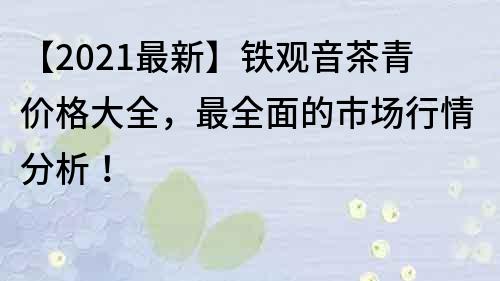 【2021最新】铁观音茶青价格大全，最全面的市场行情分析！