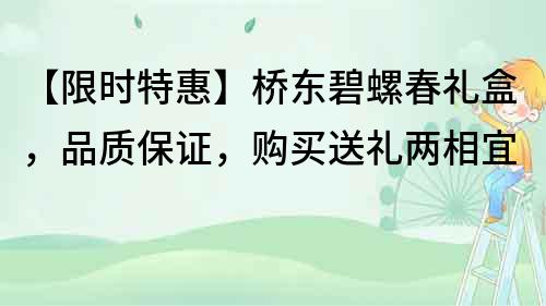 【限时特惠】桥东碧螺春礼盒，品质保证，购买送礼两相宜