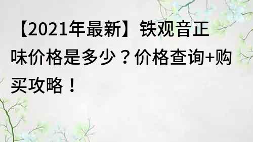 【2021年最新】铁观音正味价格是多少？价格查询+购买攻略！