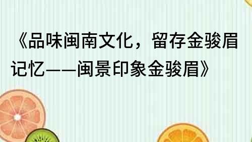 《品味闽南文化，留存金骏眉记忆——闽景印象金骏眉》