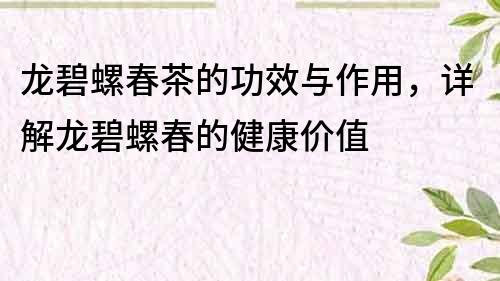 龙碧螺春茶的功效与作用，详解龙碧螺春的健康价值