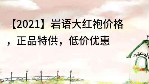 【2021】岩语大红袍价格，正品特供，低价优惠