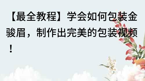 【最全教程】学会如何包装金骏眉，制作出完美的包装视频！