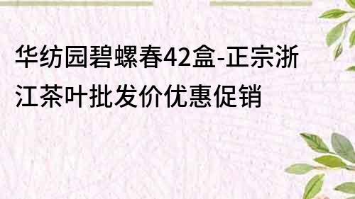 华纺园碧螺春42盒-正宗浙江茶叶批发价优惠促销