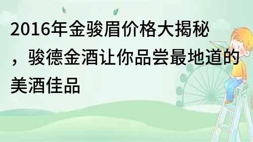 2016年金骏眉价格大揭秘，骏德金酒让你品尝最地道的美酒佳品