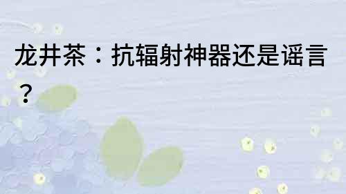 龙井茶：抗辐射神器还是谣言？