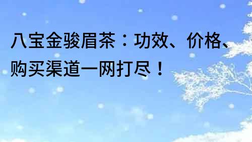 八宝金骏眉茶：功效、价格、购买渠道一网打尽！