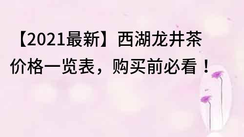 【2021最新】西湖龙井茶价格一览表，购买前必看！