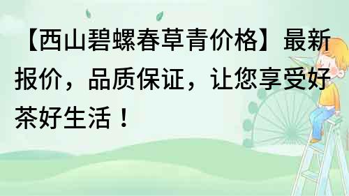 【西山碧螺春草青价格】最新报价，品质保证，让您享受好茶好生活！