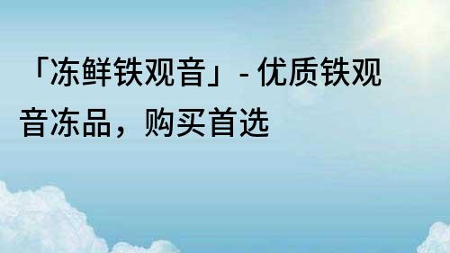 「冻鲜铁观音」- 优质铁观音冻品，购买首选