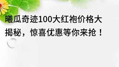 曦瓜奇迹100大红袍价格大揭秘，惊喜优惠等你来抢！