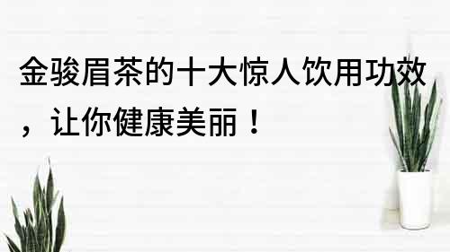 金骏眉茶的十大惊人饮用功效，让你健康美丽！