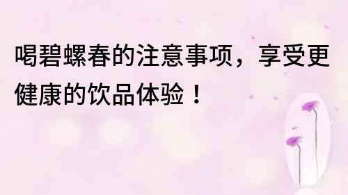 喝碧螺春的注意事项，享受更健康的饮品体验！