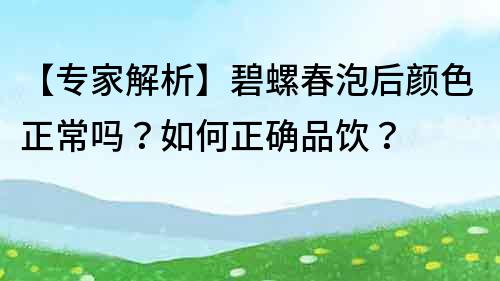 【专家解析】碧螺春泡后颜色正常吗？如何正确品饮？